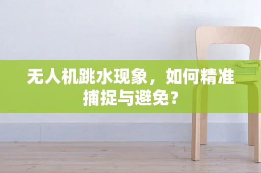 无人机跳水现象，如何精准捕捉与避免？
