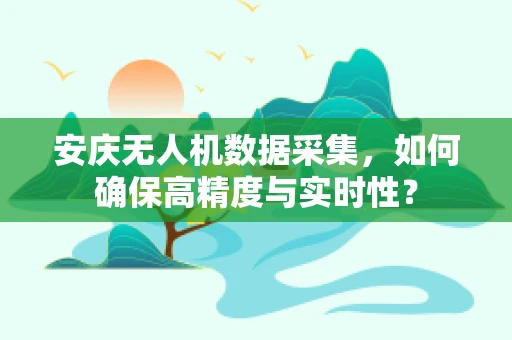 安庆无人机数据采集，如何确保高精度与实时性？