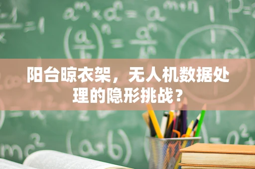 阳台晾衣架，无人机数据处理的隐形挑战？