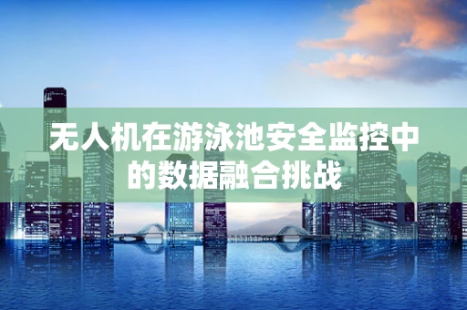 无人机在游泳池安全监控中的数据融合挑战