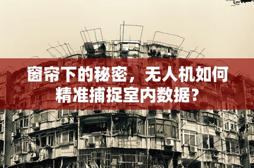 窗帘下的秘密，无人机如何精准捕捉室内数据？