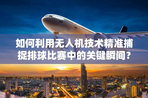 如何利用无人机技术精准捕捉排球比赛中的关键瞬间？