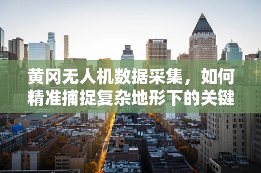 黄冈无人机数据采集，如何精准捕捉复杂地形下的关键信息？