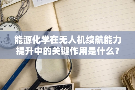 能源化学在无人机续航能力提升中的关键作用是什么？