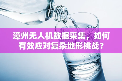 漳州无人机数据采集，如何有效应对复杂地形挑战？