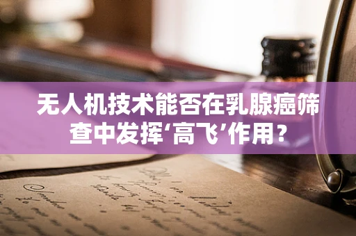 无人机技术能否在乳腺癌筛查中发挥‘高飞’作用？