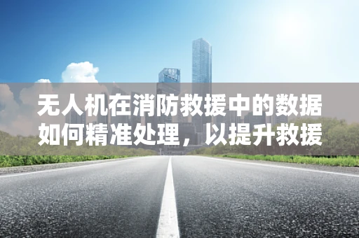 无人机在消防救援中的数据如何精准处理，以提升救援效率？