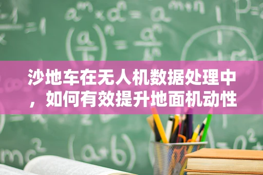 沙地车在无人机数据处理中，如何有效提升地面机动性？