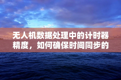 无人机数据处理中的计时器精度，如何确保时间同步的准确性？