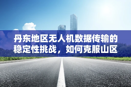丹东地区无人机数据传输的稳定性挑战，如何克服山区复杂地形的影响？