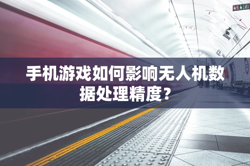手机游戏如何影响无人机数据处理精度？
