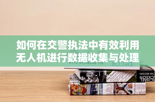 如何在交警执法中有效利用无人机进行数据收集与处理？
