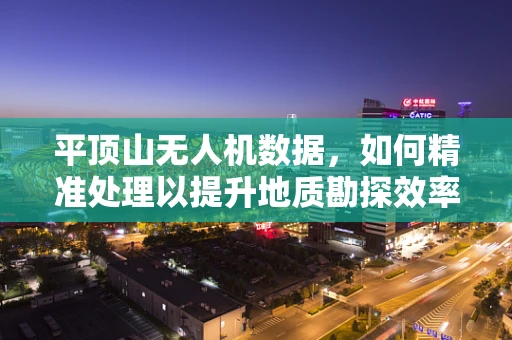 平顶山无人机数据，如何精准处理以提升地质勘探效率？