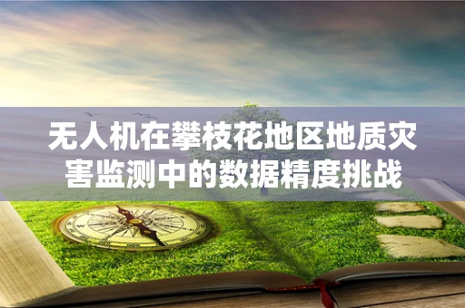 无人机在攀枝花地区地质灾害监测中的数据精度挑战