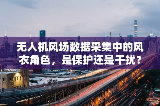无人机风场数据采集中的风衣角色，是保护还是干扰？