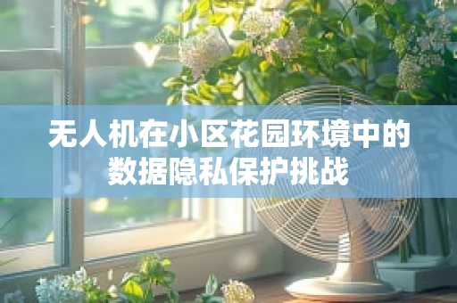 无人机在小区花园环境中的数据隐私保护挑战