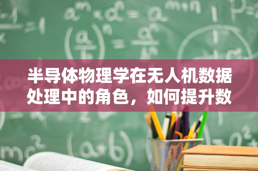半导体物理学在无人机数据处理中的角色，如何提升数据处理的精度与效率？