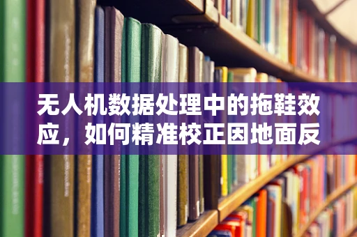 无人机数据处理中的拖鞋效应，如何精准校正因地面反射引起的误差？