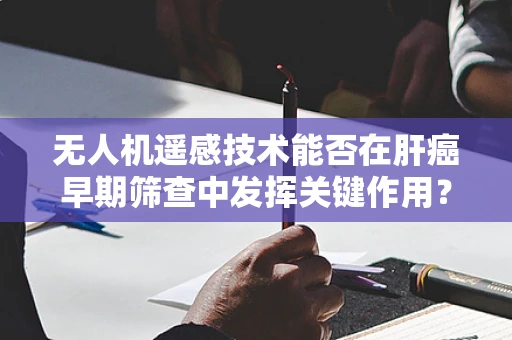 无人机遥感技术能否在肝癌早期筛查中发挥关键作用？