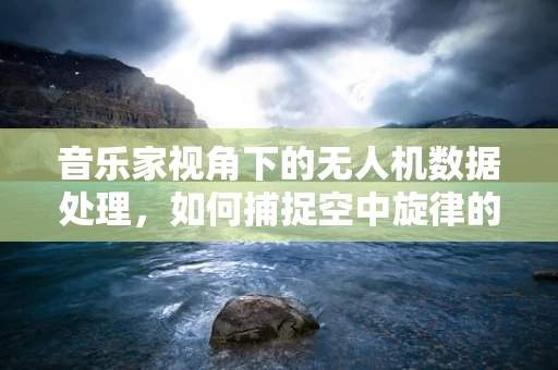 音乐家视角下的无人机数据处理，如何捕捉空中旋律的精准瞬间？