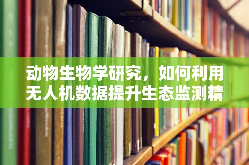 动物生物学研究，如何利用无人机数据提升生态监测精度？