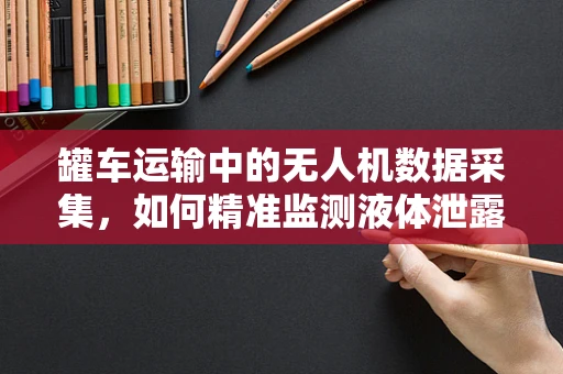 罐车运输中的无人机数据采集，如何精准监测液体泄露？