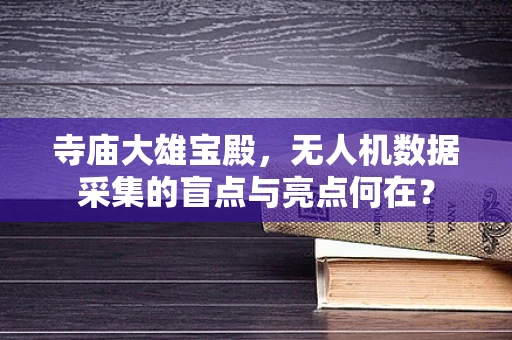 寺庙大雄宝殿，无人机数据采集的盲点与亮点何在？