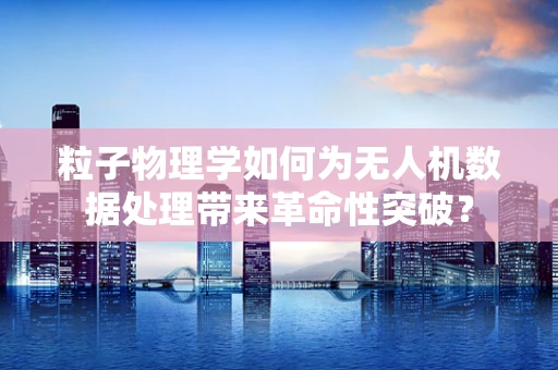 粒子物理学如何为无人机数据处理带来革命性突破？