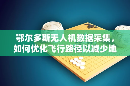 鄂尔多斯无人机数据采集，如何优化飞行路径以减少地形干扰？