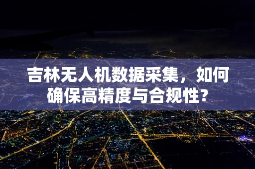 吉林无人机数据采集，如何确保高精度与合规性？