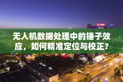 无人机数据处理中的锤子效应，如何精准定位与校正？