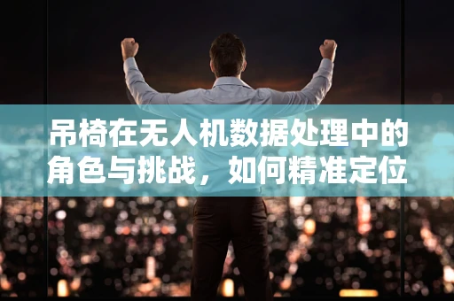 吊椅在无人机数据处理中的角色与挑战，如何精准定位与稳定传输？