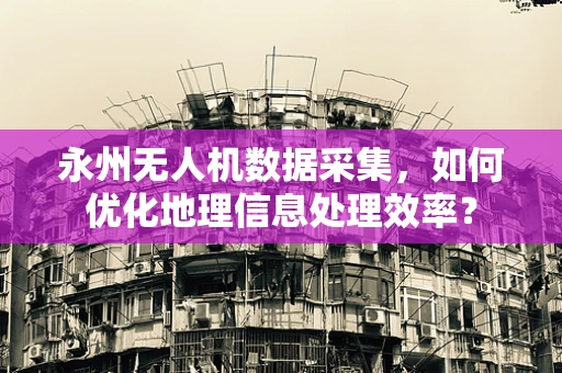 永州无人机数据采集，如何优化地理信息处理效率？
