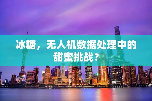 冰糖，无人机数据处理中的甜蜜挑战？