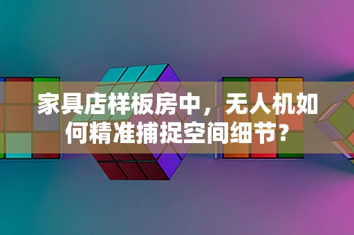 家具店样板房中，无人机如何精准捕捉空间细节？