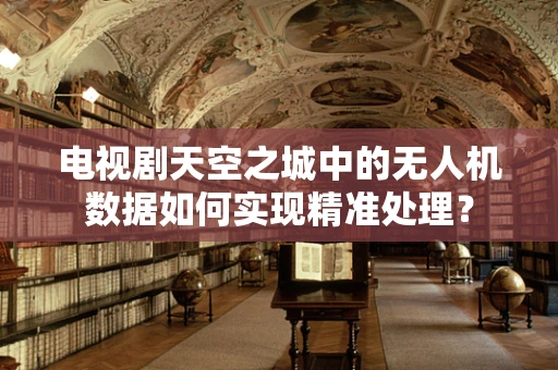 电视剧天空之城中的无人机数据如何实现精准处理？