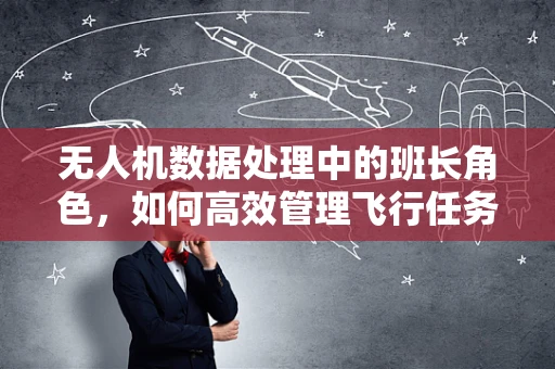 无人机数据处理中的班长角色，如何高效管理飞行任务数据？