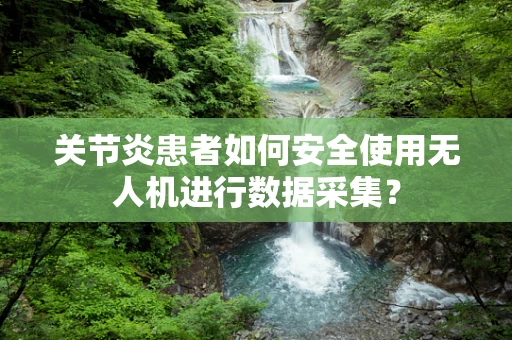 关节炎患者如何安全使用无人机进行数据采集？