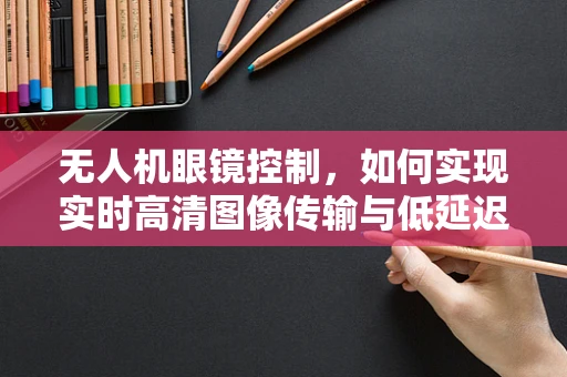 无人机眼镜控制，如何实现实时高清图像传输与低延迟体验？