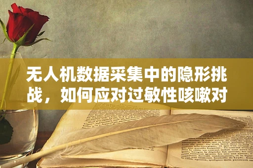 无人机数据采集中的隐形挑战，如何应对过敏性咳嗽对飞行测试的影响？
