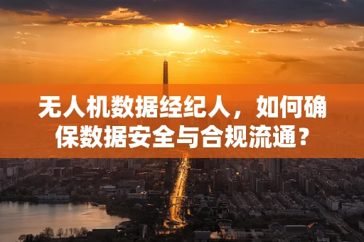 无人机数据经纪人，如何确保数据安全与合规流通？