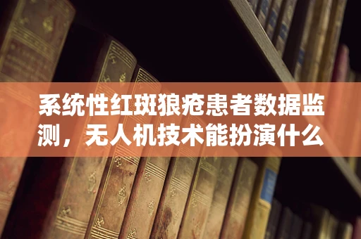 系统性红斑狼疮患者数据监测，无人机技术能扮演什么角色？