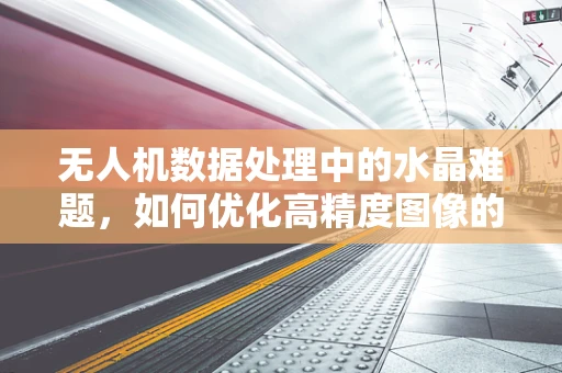 无人机数据处理中的水晶难题，如何优化高精度图像的实时传输？