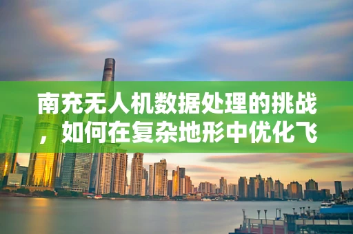 南充无人机数据处理的挑战，如何在复杂地形中优化飞行效率？