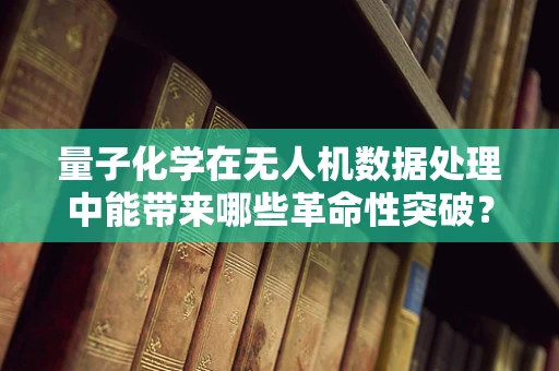 量子化学在无人机数据处理中能带来哪些革命性突破？