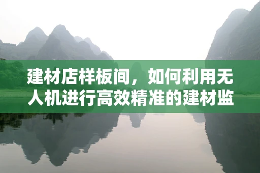 建材店样板间，如何利用无人机进行高效精准的建材监测？