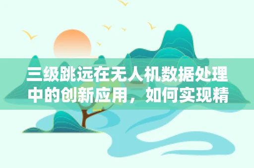 三级跳远在无人机数据处理中的创新应用，如何实现精准定位与轨迹优化？