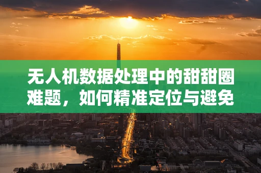 无人机数据处理中的甜甜圈难题，如何精准定位与避免数据盲区？