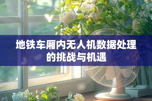 地铁车厢内无人机数据处理的挑战与机遇