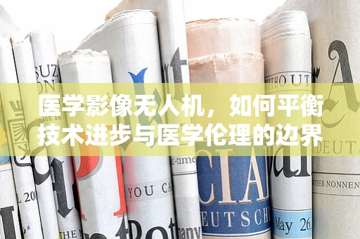 医学影像无人机，如何平衡技术进步与医学伦理的边界？